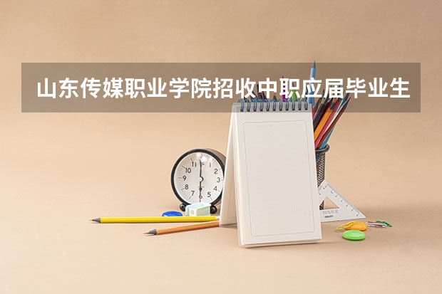 山东传媒职业学院招收中职应届毕业生吗？？？？
