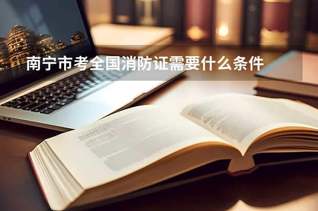 南宁市考全国消防证需要什么条件