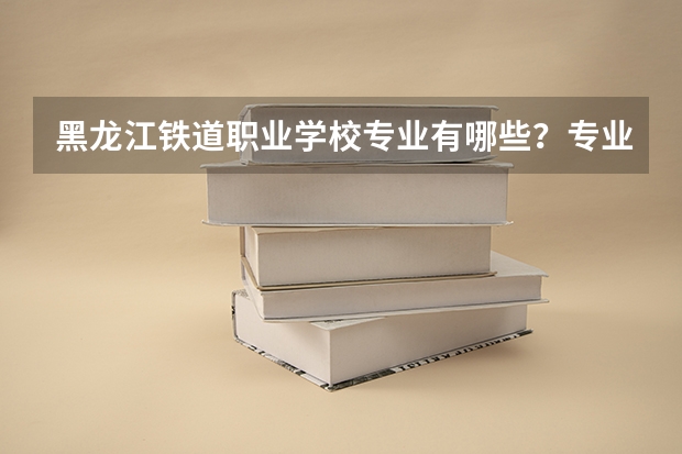 黑龙江铁道职业学校专业有哪些?专业介绍