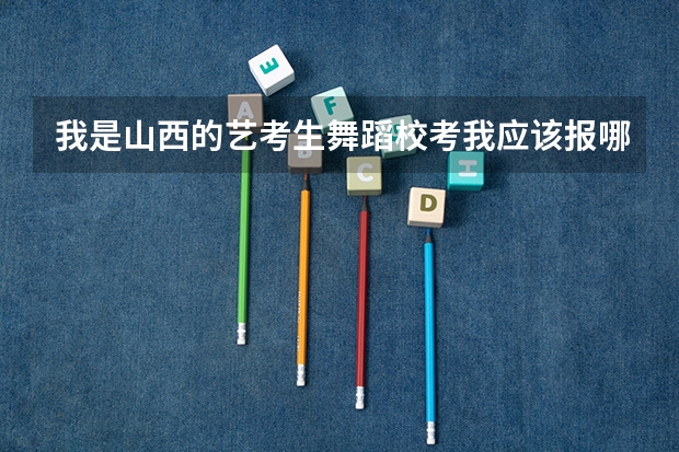 我是山西的艺考生舞蹈校考我应该报哪些学校