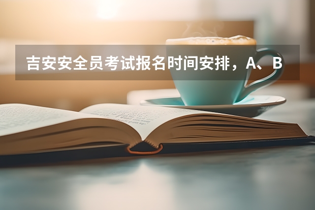 吉安安全员考试报名时间安排，A、B、C证各有什么区别？