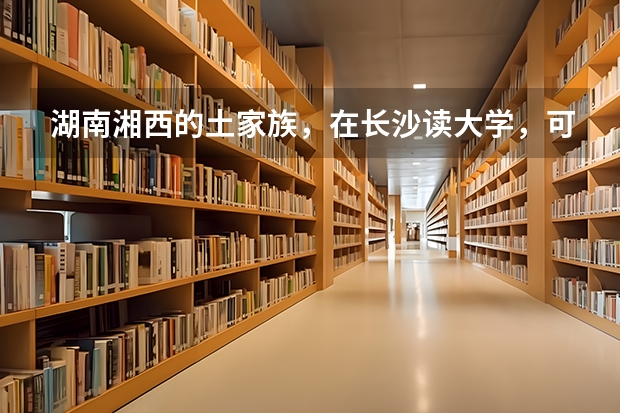 湖南湘西的土家族，在长沙读大学，可以报少数民族骨干计划吗？毕业后是只要在湖南省内工作就行？可以在长
