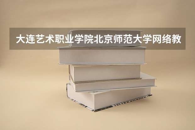大连艺术职业学院北京师范大学网络教育学院大连分院专业介绍 大连艺术职业学院大连艺术职业学院专业介绍