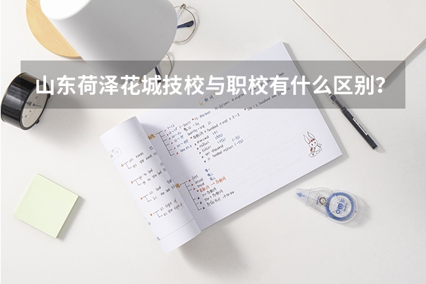 山东荷泽花城技校与职校有什么区别？