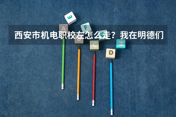 西安市机电职校左怎么走？我在明德们和吴家坟一带！！！