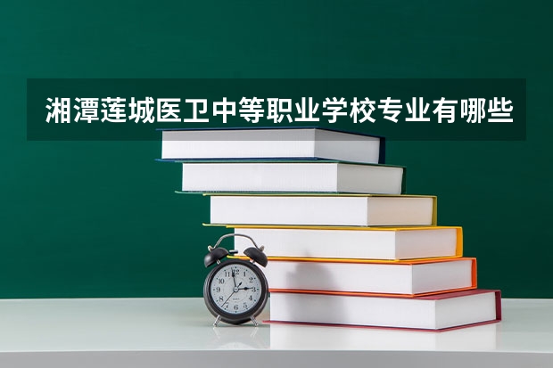 湘潭莲城医卫中等职业学校专业有哪些?专业介绍