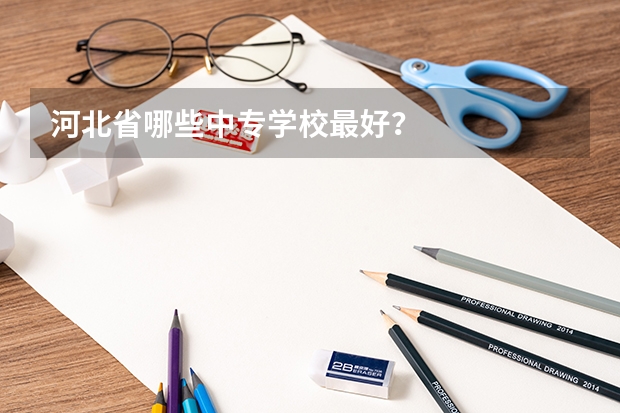 河北省哪些中专学校最好？