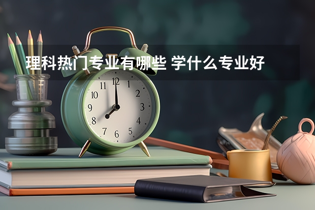理科热门专业有哪些 学什么专业好