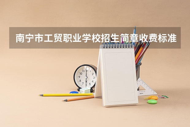 南宁市工贸职业学校招生简章收费标准寝室几人间电话 广西理工职业学校招生简章官网公办还是民办电话