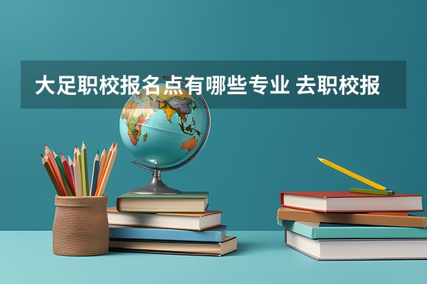 大足职校报名点有哪些专业 去职校报名需要那些东西才能报