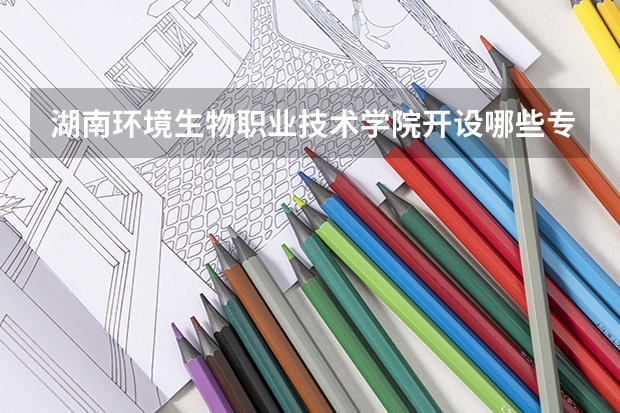 湖南环境生物职业技术学院开设哪些专业,湖南环境生物职业技术学院招生专业名单汇总