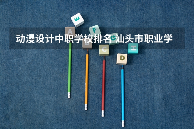 动漫设计中职学校排名 汕头市职业学校排名
