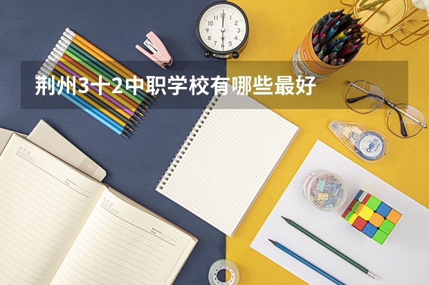 荆州3十2中职学校有哪些最好