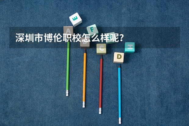 深圳市博伦职校怎么样呢？