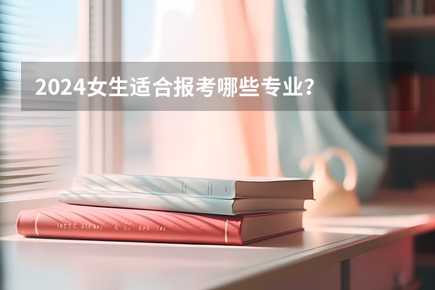 2024女生适合报考哪些专业?