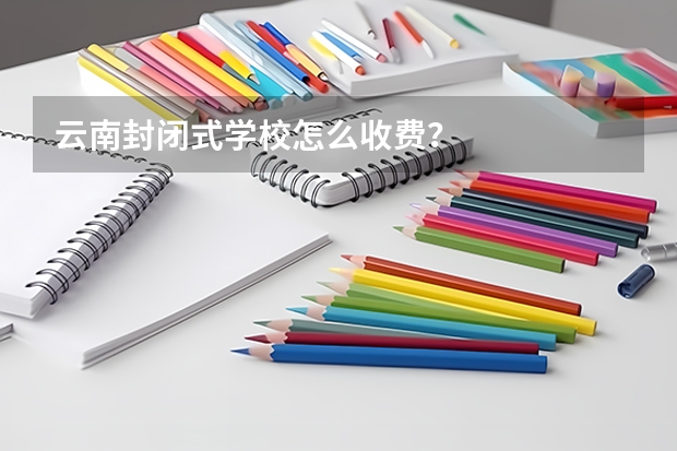 云南封闭式学校怎么收费?