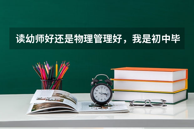 读幼师好还是物理管理好，我是初中毕业直接去读中职的，是在广东省的河源市电大读的，哪个专业比较好.