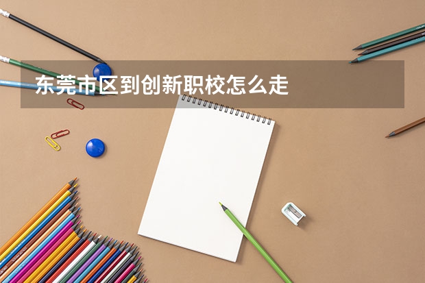 东莞市区到创新职校怎么走
