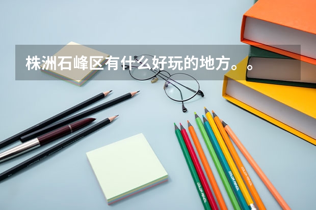 株洲石峰区有什么好玩的地方。。
