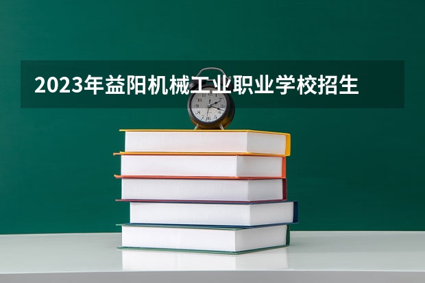 2023年益阳机械工业职业学校招生简章师资怎么样收费标准官网