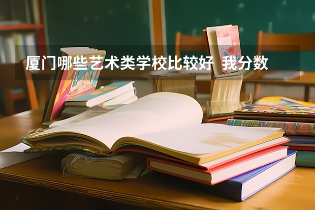 厦门哪些艺术类学校比较好  我分数低 才两百六 不知道能不能录取~