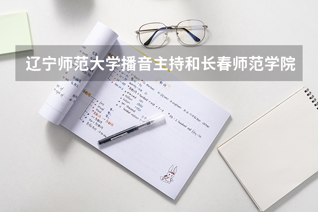 辽宁师范大学播音主持和长春师范学院播音主持哪个好