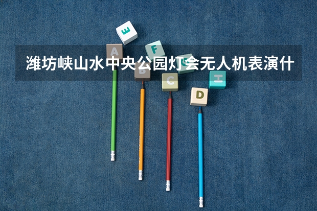 潍坊峡山水中央公园灯会无人机表演什么时候开始
