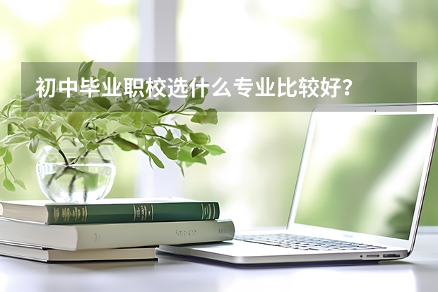 初中毕业职校选什么专业比较好？
