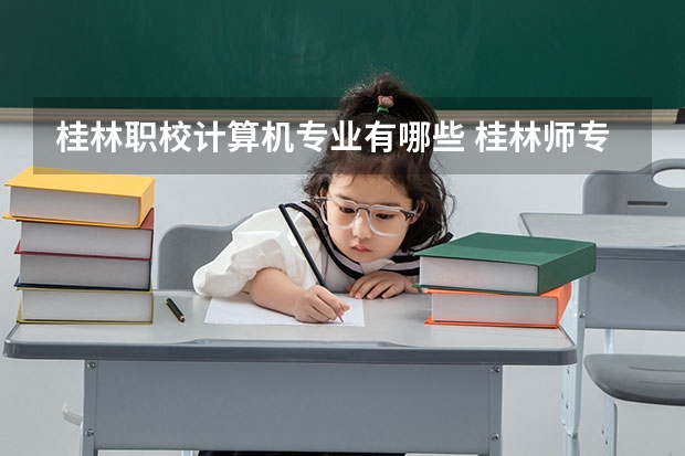 桂林职校计算机专业有哪些 桂林师专计算机专业升本后去那个院校读