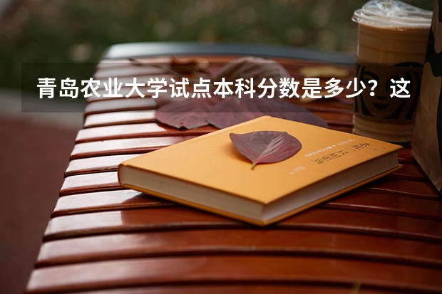 青岛农业大学试点本科分数是多少？这学校好不好？