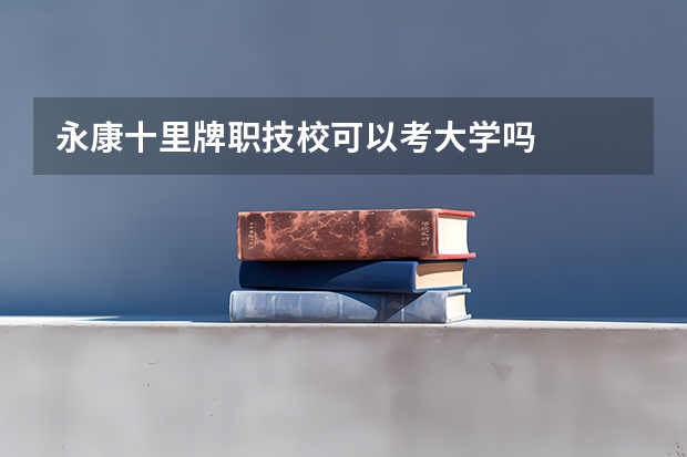 永康十里牌职技校可以考大学吗