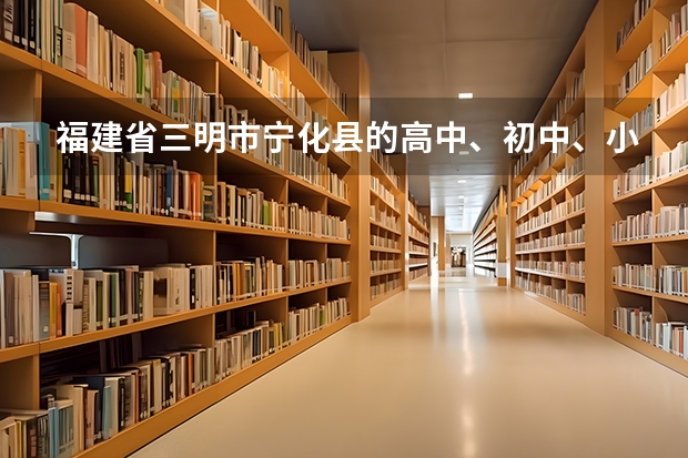福建省三明市宁化县的高中、初中、小学有那些？宁化最好的高中、初中、小学？宁化有大学吗？