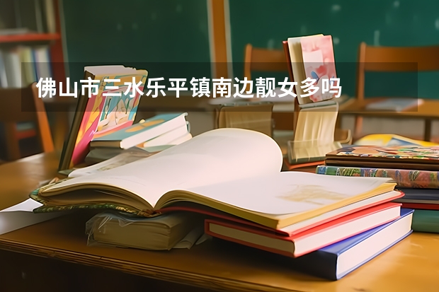 佛山市三水乐平镇南边靓女多吗