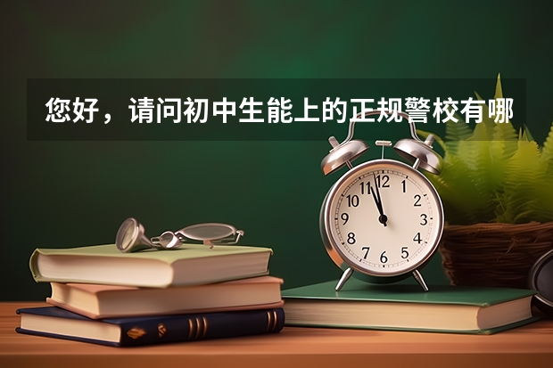 您好，请问初中生能上的正规警校有哪些？