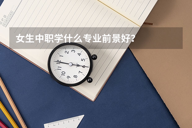 女生中职学什么专业前景好？