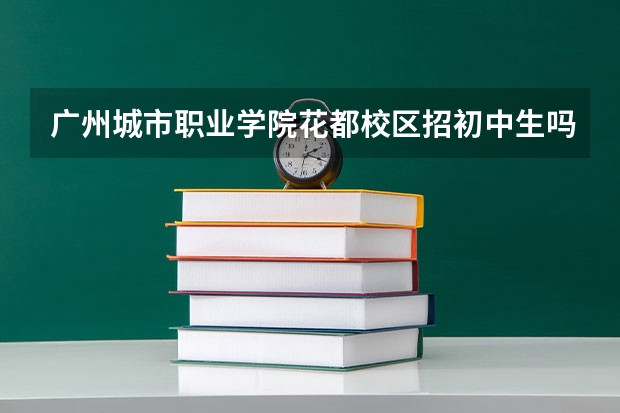 广州城市职业学院花都校区招初中生吗?