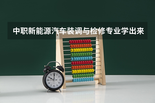 中职新能源汽车装调与检修专业学出来有什么前途