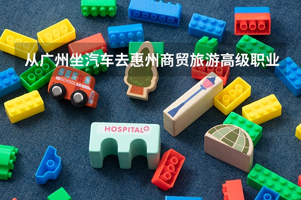 从广州坐汽车去惠州商贸旅游高级职业技术学校新校区惠城区惠南大道中职新城（三栋镇福长岭村怎么去？急急