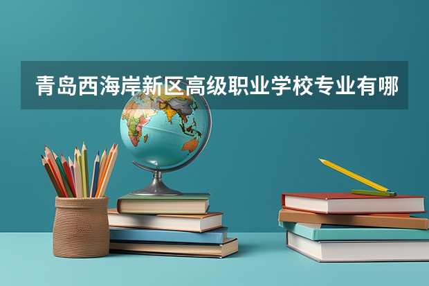 青岛西海岸新区高级职业学校专业有哪些？专业介绍