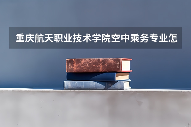 重庆航天职业技术学院空中乘务专业怎么样