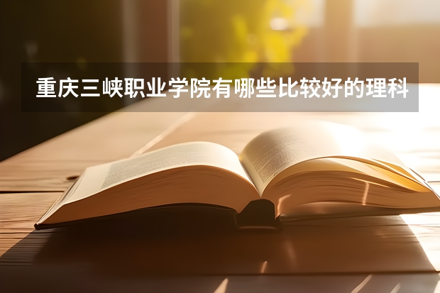 重庆三峡职业学院有哪些比较好的理科专业？