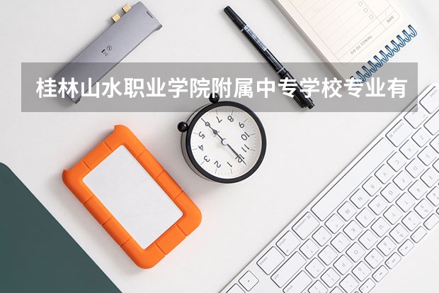 桂林山水职业学院附属中专学校专业有哪些？专业介绍