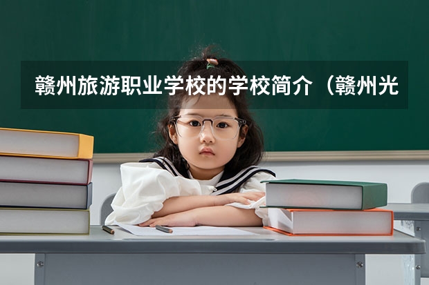 赣州旅游职业学校的学校简介（赣州光华职业技术学校好不好）