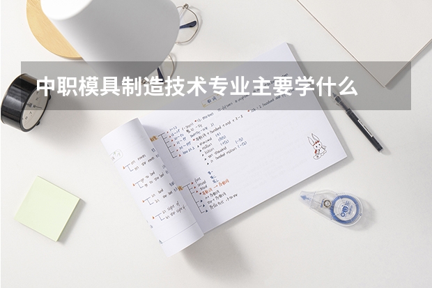 中职模具制造技术专业主要学什么