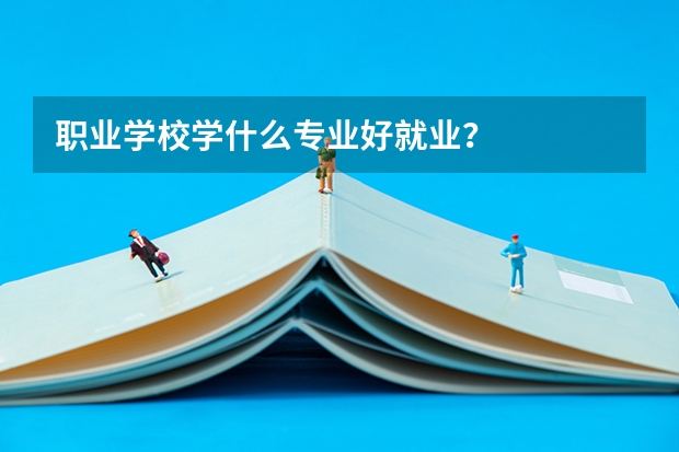 职业学校学什么专业好就业？