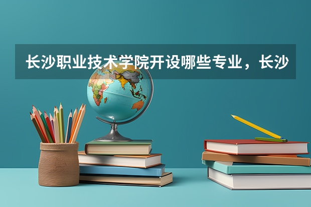 长沙职业技术学院开设哪些专业,长沙职业技术学院招生专业名单汇总