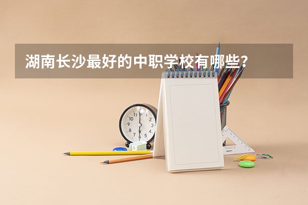 湖南长沙最好的中职学校有哪些？