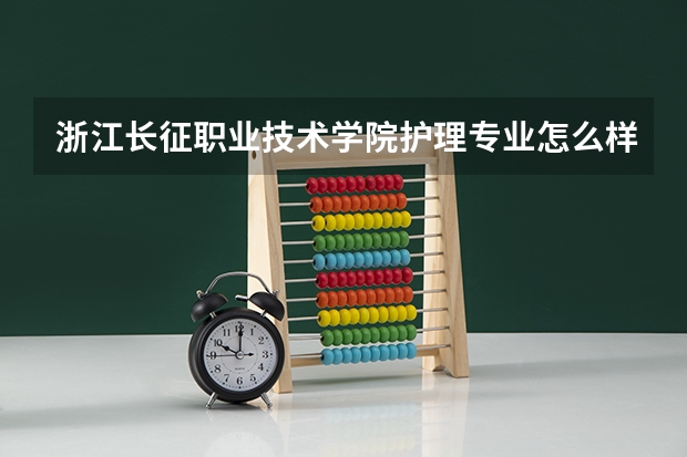 浙江长征职业技术学院护理专业怎么样