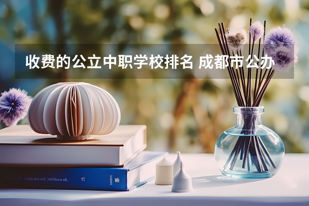 收费的公立中职学校排名 成都市公办中职学校排名榜