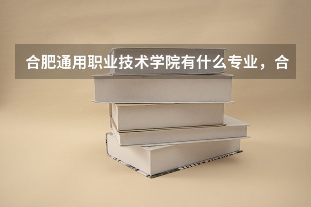 合肥通用职业技术学院有什么专业，合肥通用职业技术学院招生专业设置情况
